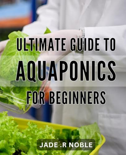 Ultimate Guide to Aquaponics for Beginners: Mastering Aquaponics: A Comprehensive Step-by-Step Book for Newbies to Create a Sustainable Garden at Home.