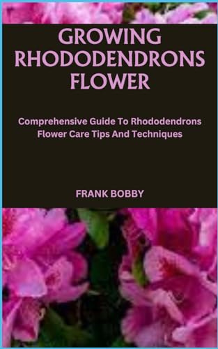 GROWING RHODODENDRONS FLOWER: Comprehensive Guide To Rhododendrons Flower Care Tips And Techniques