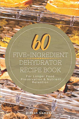 60 Five-Ingredient Dehydrator Recipe Book: For Longer Food Preservation & Nutrient Retention