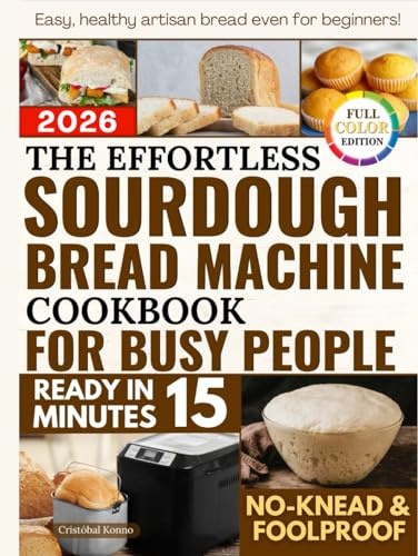 The Effortless Sourdough Bread Machine Cookbook for Busy People: Easy, Healthy Recipes for Artisan, Preservative-Free Bread—Made Without Kneading and With Minimal Effort, Even for Beginners