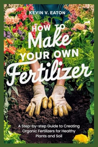 How to Make Your Own Fertilizer: A Step-by-step Guide to Creating Organic Fertilizers for Healthy Plants and Soil