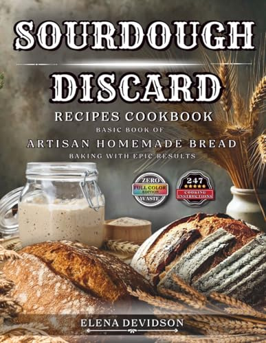 Sourdough Discard Recipes Cookbook: Basic Book of Artisan Homemade Bread Baking with Epic Results, 247 cooking instructions, Zero-Waste, Full Color Edition
