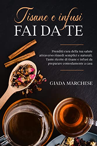 Tisane e infusi fai da te: Prenditi cura della tua salute attraverso rimedi semplici e naturali. Tante ricette di tisane e infusi da preparare comodamente a casa