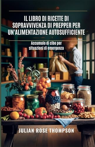 Il libro di ricette di sopravvivenza di Prepper per un'alimentazione autosufficiente: Accumulo di cibo per situazioni di emergenza