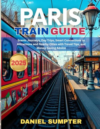 Paris Train Guide 2025: Scenic Journeys, Day Trips, Smart Connections to Attractions and Nearby Cities with Travel Tips, and Money-Saving Advice
