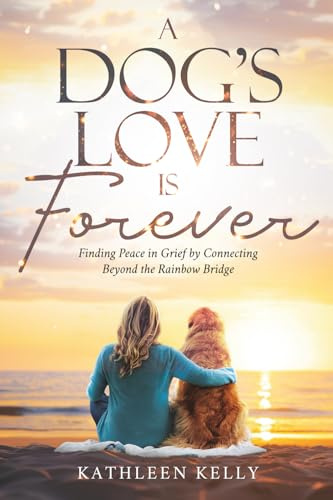 A Dog's Love Is Forever: Finding Peace in Grief by Connecting Beyond the Rainbow Bridge
