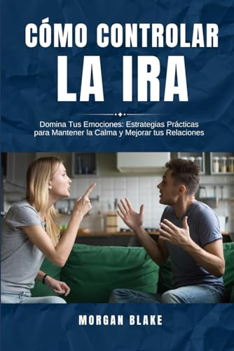 Cómo controlar la ira: Domina Tus Emociones: Estrategias Prácticas para Mantener la Calma y Mejorar tus Relaciones