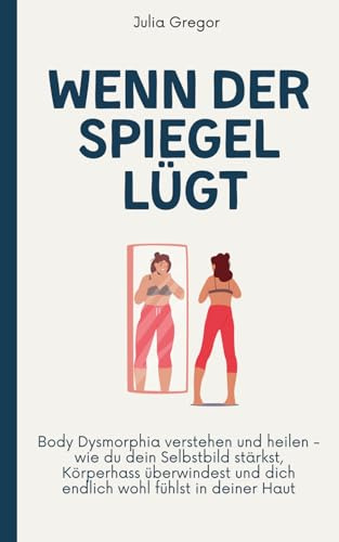 Wenn der Spiegel lügt: Body Dysmorphia verstehen und heilen - wie du dein Selbstbild stärkst, Körperhass überwindest und dich endlich wohl fühlst in deiner Haut