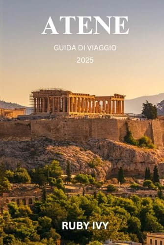 ATENE GUIDA DI VIAGGIO 2025: Dove gli antichi miti incontrano le meraviglie moderne: svela i segreti di una città che non dorme mai