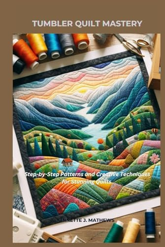 TUMBLER QUILT MASTERY: Step-by-Step Patterns and Creative Techniques for Stunning Quilts