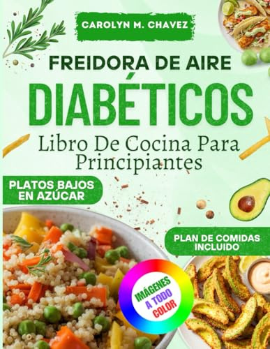 Freidora De Aire Diabéticos Libro De Cocina Para Principiantes: Recetas Deliciosas Y Saludables Bajas En Carbohidratos Y Grasas Para Controlar El Azúcar En Sangre.