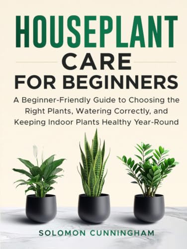 Houseplant Care for Beginners: A Beginner-Friendly Guide to Choosing the Right Plants, Watering Correctly, and Keeping Indoor Plants Healthy Year-Round