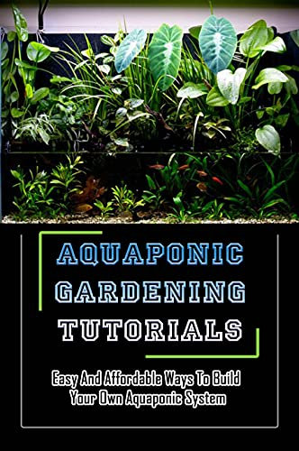Aquaponic Gardening Tutorials: Easy And Affordable Ways To Build Your Own Aquaponic System: Aquaponic Gardening Methods (English Edition)