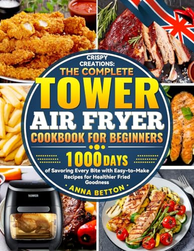 Crispy Creations: The Complete Tower Air Fryer Cookbook for Beginners: 1000 Days of Savoring Every Bite with Easy-to-Make Recipes for Healthier Fried Goodness