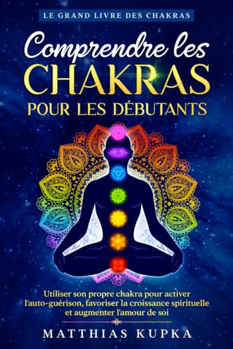 Comprendre les chakras pour les débutants - Le grand livre des chakras: Utiliser son propre chakra pour activer l'auto-guérison, favoriser la croissance spirituelle et augmenter l'amour de soi