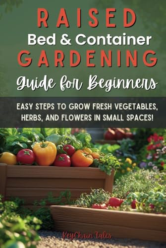 Raised Bed and Container Gardening Guide for Beginners: Easy Steps to Grow Fresh Vegetables, Herbs, and Flowers in Small Spaces!