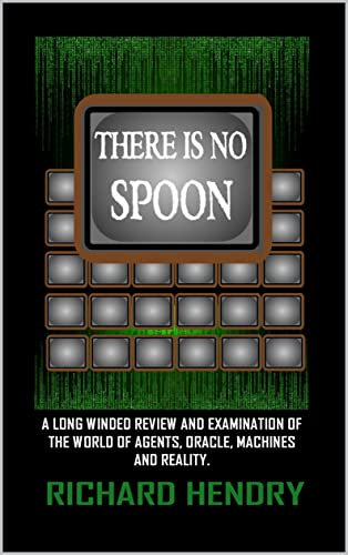 THERE IS NO SPOON: A LONG WINDED REVIEW AND EXAMINATION OF THE WORLD OF AGENTS, ORACLE, MACHINES AND REALITY.