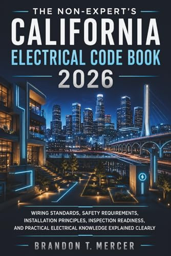 The Non-Expert's California Electrical Code Book 2026: Wiring Standards, Safety Requirements, Installation Principles, Inspection Readiness, and Practical Electrical Knowledge Explained Clearly