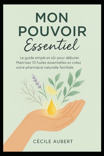 mon-pouvoir-essentiel: Le guide simple et sûr pour débuter. maîtrisez 10 huiles essentielles et créez votre pharmacie naturelle familiale.
