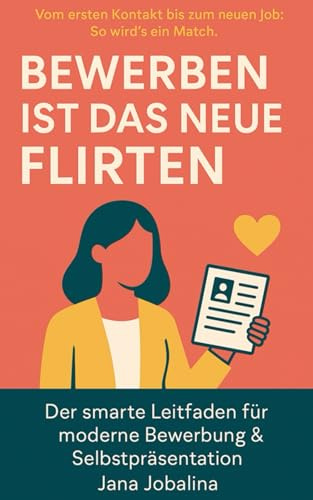 Bewerben ist das neue Flirten: Der smarte Leitfaden für moderne Bewerbung & Selbstpräsentation