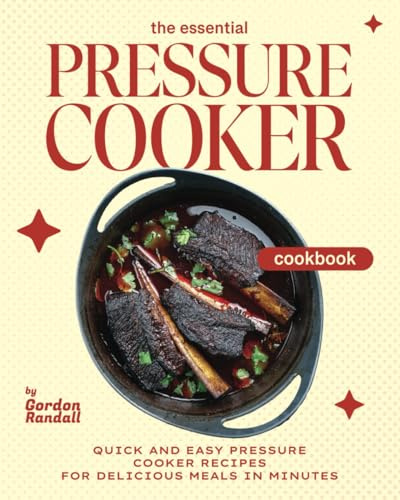 The Essential Pressure Cooker Cookbook: Quick and Easy Pressure Cooker Recipes for Delicious Meals in Minutes