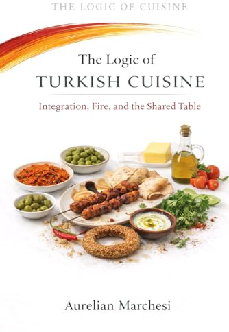 The Logic of Turkish Cuisine: Integration, Fire, and the Shared Table (The Logic of Cuisine)