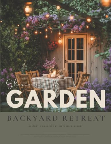 The Glorious Garden & Backyard Retreat Book: A Gardening Magazine of Inspiring Outdoor Landscapes, Flower Cottage Charm, and Homesteading Style Ideas — For Gardeners Who Dream to the Max