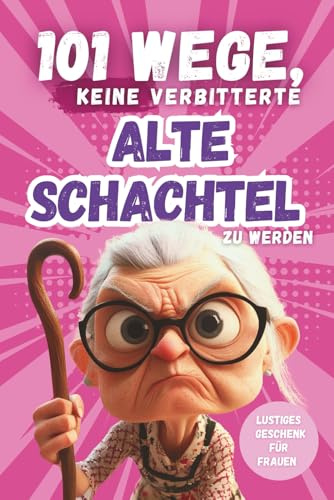 101 Wege, keine verbitterte alte Schachtel zu werden: Das lustige Geschenkbuch mit Herz, Humor und Charme – für Frauen, die lieber strahlen als nörgeln