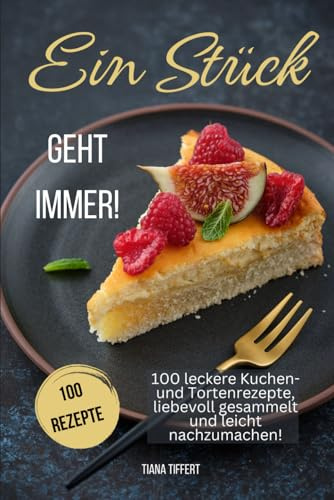 Ein Stück geht immer!: 100 leckere Kuchen- und Tortenrezepte, liebevoll gesammelt und leicht nachzumachen! Außergewöhnliche und nicht alltägliche Rezepte für die Sinne!