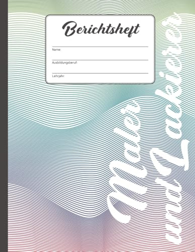 Berichtsheft Maler und Lackierer: Ausbildungsnachweis für den Ausbildungsberuf im Malerhandwerk zum Eintragen von Berichten und Notizen im Ausbildungsjahr