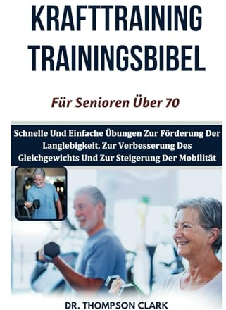 Krafttraining Trainingsbibel Für Senioren Über 70: Schnelle Und Einfache Übungen Zur Förderung Der Langlebigkeit, Zur Verbesserung Des Gleichgewichts Und Zur Steigerung Der Mobilität