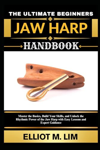THE ULTIMATE BEGINNERS JAW HARP HANDBOOK: Master The Basics, Build Your Skills, And Unlock The Rhythmic Power Of The Jaw Harp With Easy Lessons And Expert Guidance