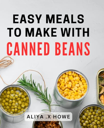 Easy Meals To Make With Canned Beans: Delicious and Effortless Recipes Using Budget-Friendly Canned Beans - Perfect Gift for Busy Home Cooks and Healthy-Eating Enthusiasts