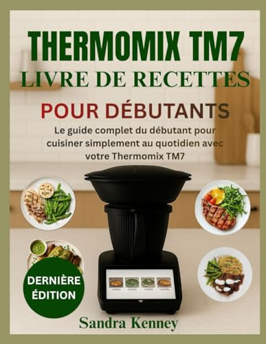 THERMOMIX TM7 LIVRE DE RECETTES POUR DÉBUTANTS: Le guide complet du débutant pour cuisiner simplement au quotidien avec votre Thermomix TM7
