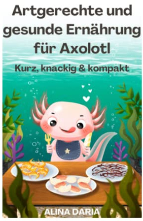 Artgerechte und gesunde Ernährung für Axolotl – Kurz, knackig & kompakt (Ratgeber-Reihe zur artgerechten Axolotl-Haltung, Band 2)