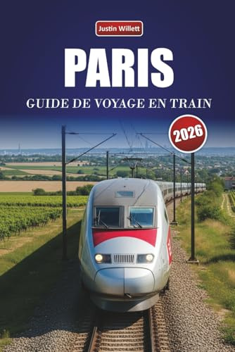 PARIS GUIDE DE VOYAGE EN TRAIN 2026: Découvrez des itinéraires panoramiques, des gares historiques, des itinéraires et des conseils pratiques pour le rail à travers l'Europe