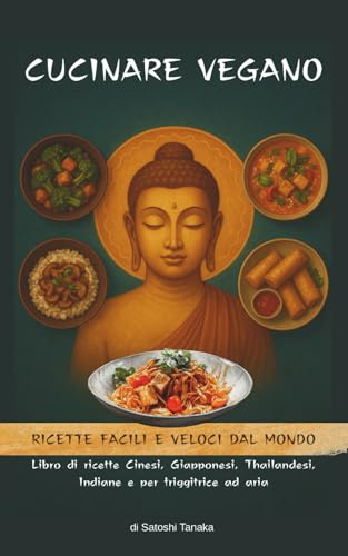 Cucinare Vegano: Ricette Facili e Veloci dal Mondo, Ricettario Vegano per Friggitrice ad Aria, Cucina Cinese Vegana, Ricettario Thailandese, Cucina Giapponese Vegana, Cucina Vegana Indiana