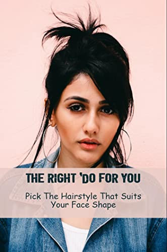 The Right 'Do For You: Pick The Hairstyle That Suits Your Face Shape (English Edition)