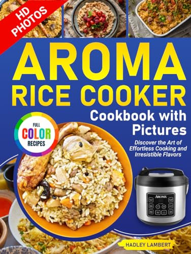Aroma Rice Cooker Cookbook with Pictures: Discover the Art of Effortless Cooking and Irresistible Flavors