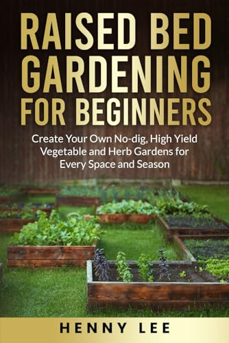 Raised Bed Gardening for Beginners: Create Your Own No-Dig, High Yield Vegetable and Herb Gardens for Every Space and Season