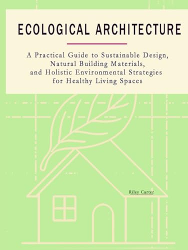Ecological Architecture: A Practical Guide to Sustainable Design, Natural Building Materials, and Holistic Environmental Strategies for Healthy Living Spaces (The Passive House Revolution)