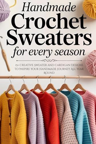 Handmade Crochet Sweaters for Every Season: 15+ Creative Sweater and Cardigan Designs to Inspire Your Handmade Journey All Year Round