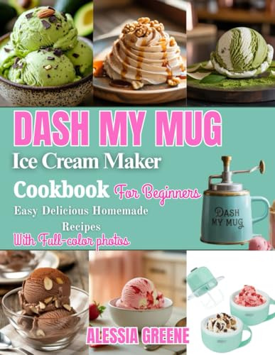Dash My Mug Ice Cream Maker Cookbook For Beginners: Easy Frozen Treats For Your Mug Ice Cream Maker — Soft Serve, Gelato, Sorbet, and Frozen Yogurts Made in Minutes | With Full-Color Photos