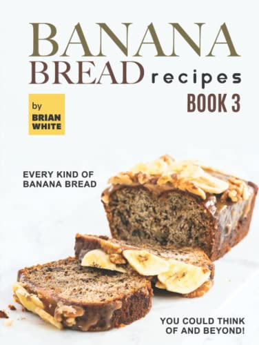 Banana Bread Recipes – Book 3: Every Kind of Banana Bread You Could Think Of and Beyond!