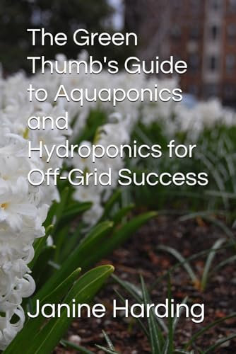 The Green Thumb's Guide to Aquaponics and Hydroponics for Off-Grid Success