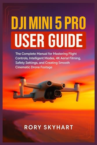 DJI Mini 5 Pro User Guide: The Complete Manual for Mastering Flight Controls, Intelligent Modes, 4K Aerial Filming, Safety Settings, and Creating Smooth Cinematic Drone Footage
