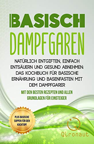 Basisch Dampfgaren - Natürlich entgiften, einfach entsäuern und gesund abnehmen: Das Kochbuch für basische Ernährung und Basenfasten mit dem Dampfgarer.: Mit den besten Rezepten und allen Grundlagen