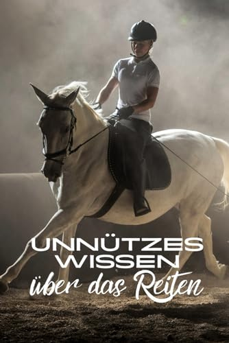 Unnützes Wissen über das Reiten: Erstaunliche und kuriose Fakten rund um Pferde, Reiter und den Reitsport
