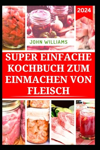 SUPER EINFACHE KOCHBUCH ZUM EINMACHEN VON FLEISCH: Vollständiger Leitfaden zur Lagerung von Fleisch, Geflügel und Pensionen mit nahrhaften Rezepten
