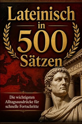 Lateinisch in 500 Sätzen : Die wichtigsten Alltagsausdrücke für schnelle Fortschritte: Ihr schneller Einstieg in die lateinische Sprache, kompakt und ... für Anfänger, Reisende und Selbstlerner